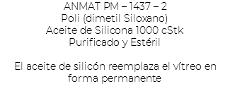 ANMAT PM – 1437 – 2 Poli (dimetil Siloxano) Aceite de Silicona 1000 cStk Purificado y Estéril El aceite de silicón reemplaza el vítreo en forma permanente 